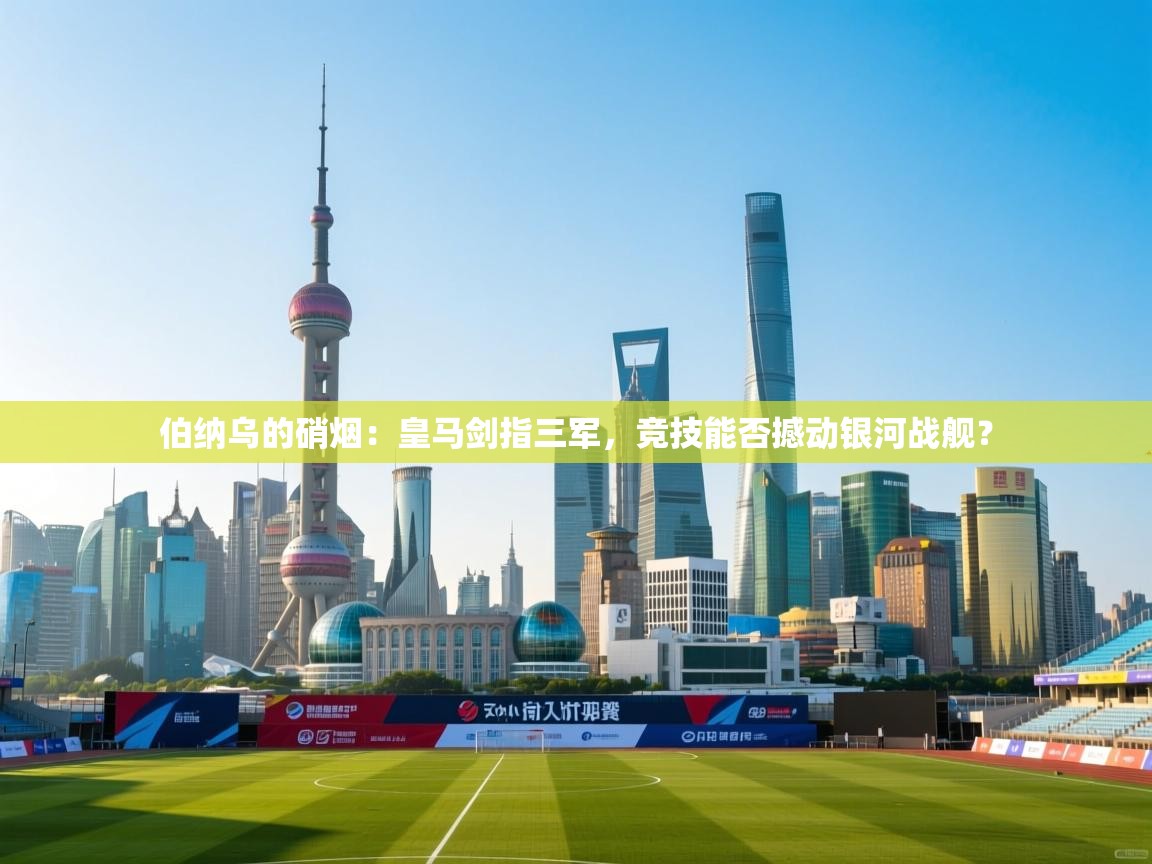 伯纳乌的硝烟:皇马剑指三军,竞技能否撼动银河战舰? 第2张