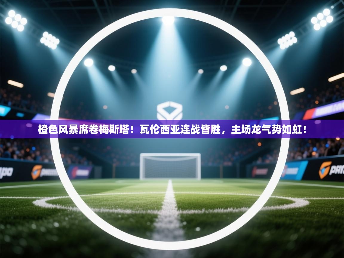 橙色风暴席卷梅斯塔！瓦伦西亚连战皆胜，主场龙气势如虹！