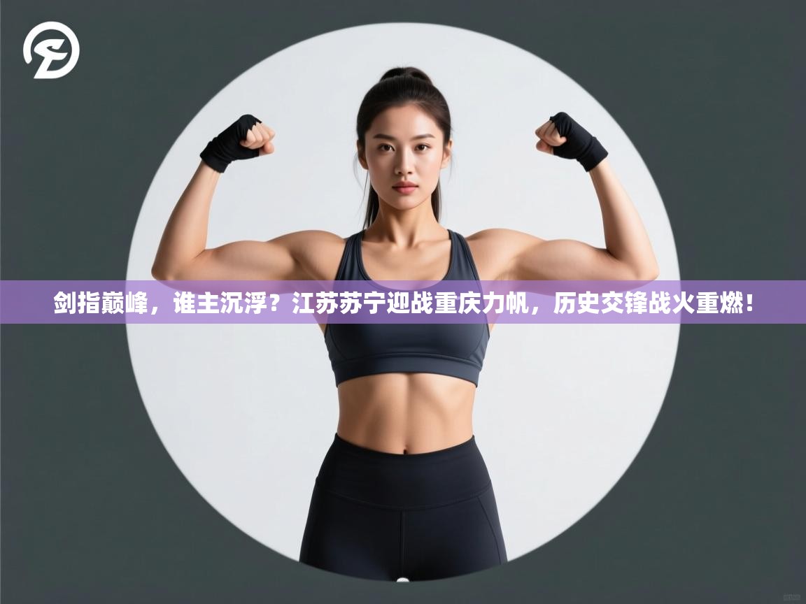 剑指巅峰，谁主沉浮？江苏苏宁迎战重庆力帆，历史交锋战火重燃！