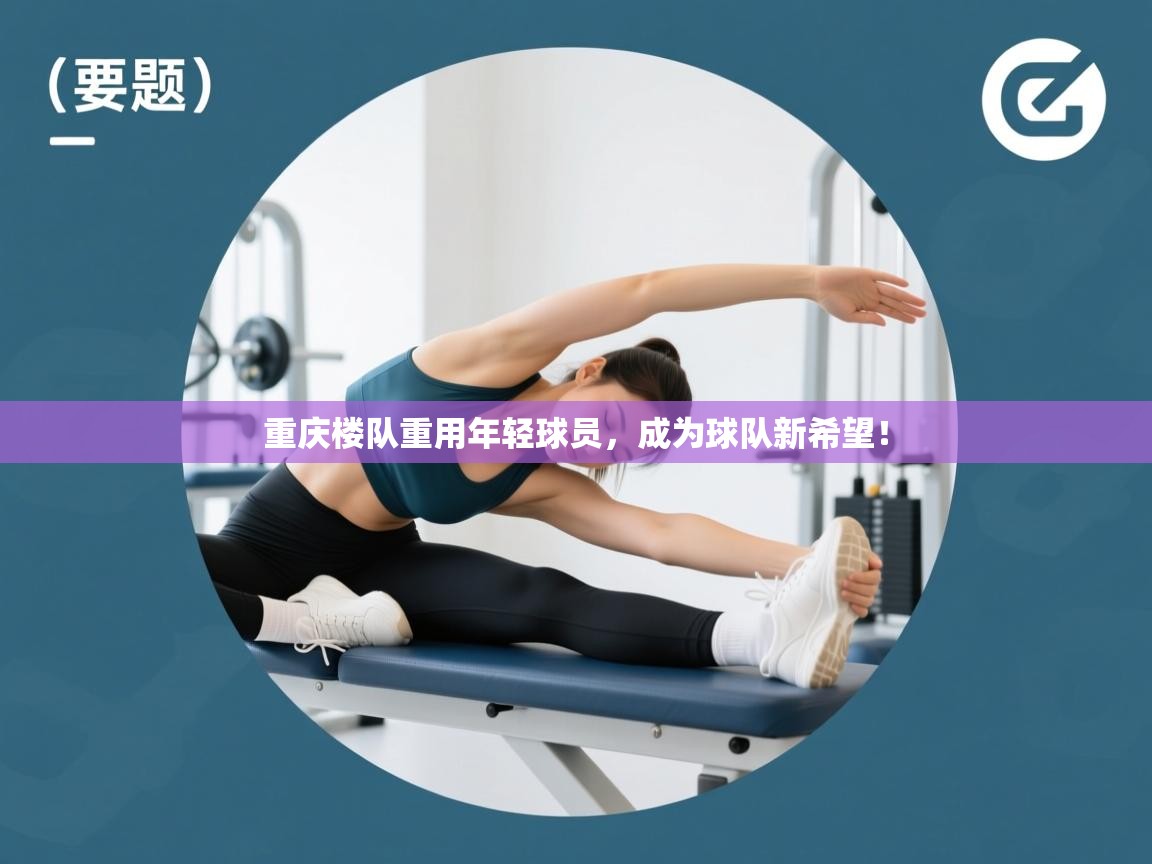 重庆楼队重用年轻球员,成为球队新希望!