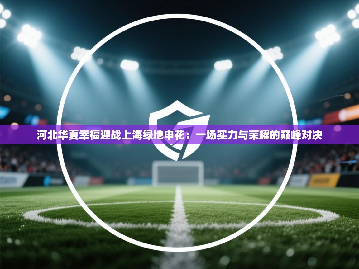 河北华夏幸福迎战上海绿地申花:一场实力与荣耀的巅峰对决