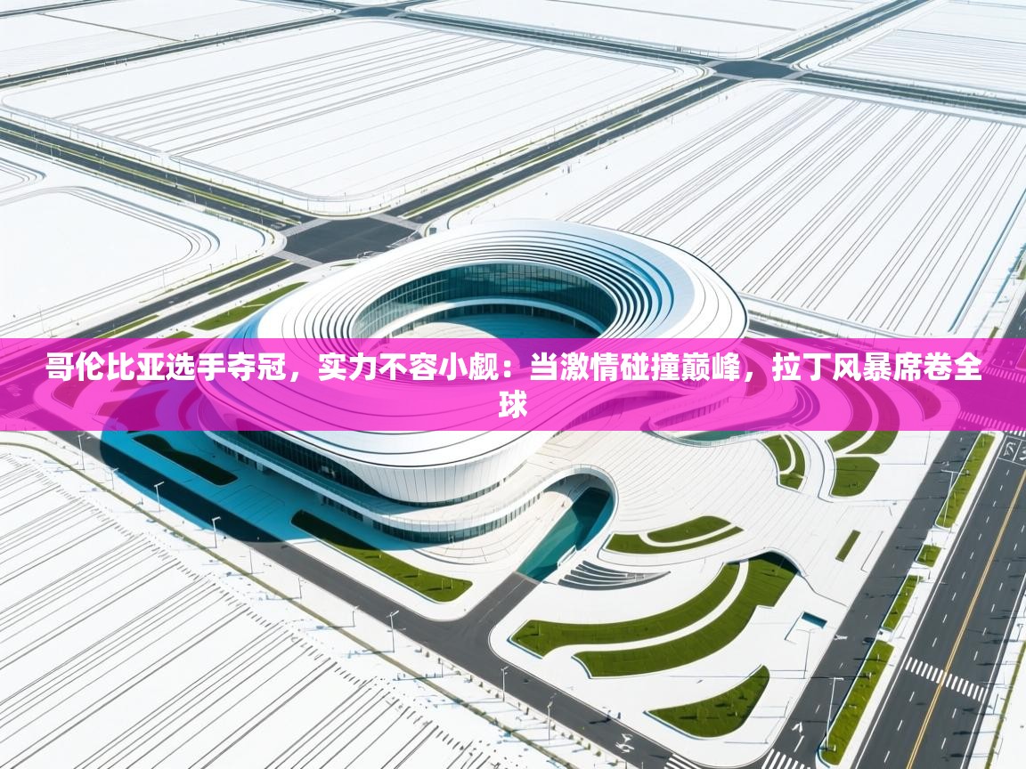 哥伦比亚选手夺冠,实力不容小觑:当激情碰撞巅峰,拉丁风暴席卷全球