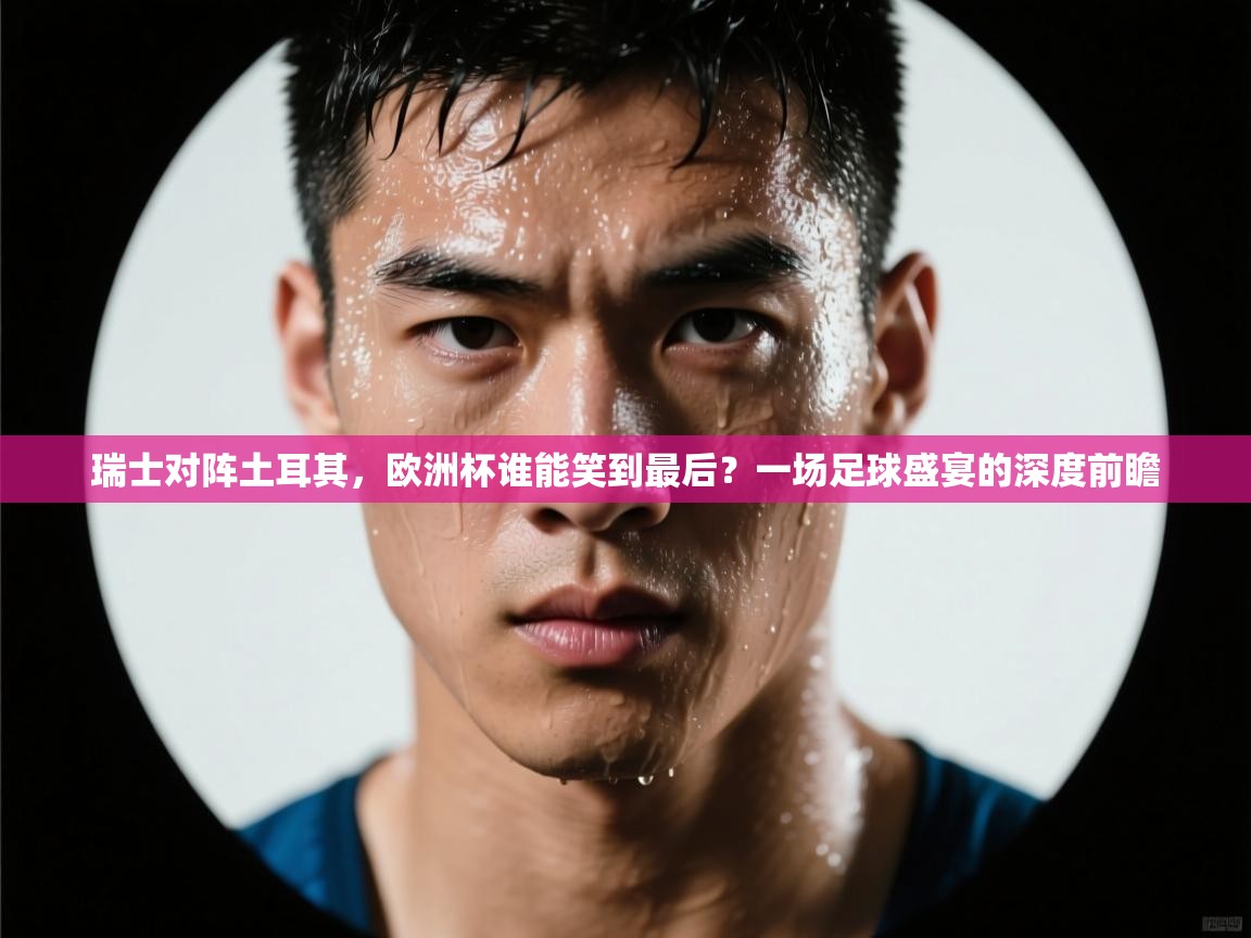 瑞士对阵土耳其,欧洲杯谁能笑到最后?一场足球盛宴的深度前瞻 第2张