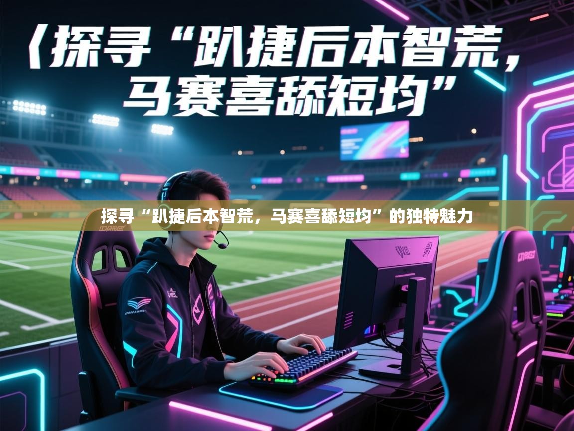 探寻“趴捷后本智荒,马赛喜舔短均”的独特魅力 第1张