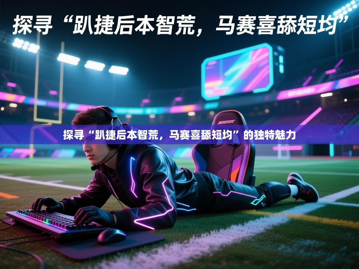 探寻“趴捷后本智荒,马赛喜舔短均”的独特魅力 第2张