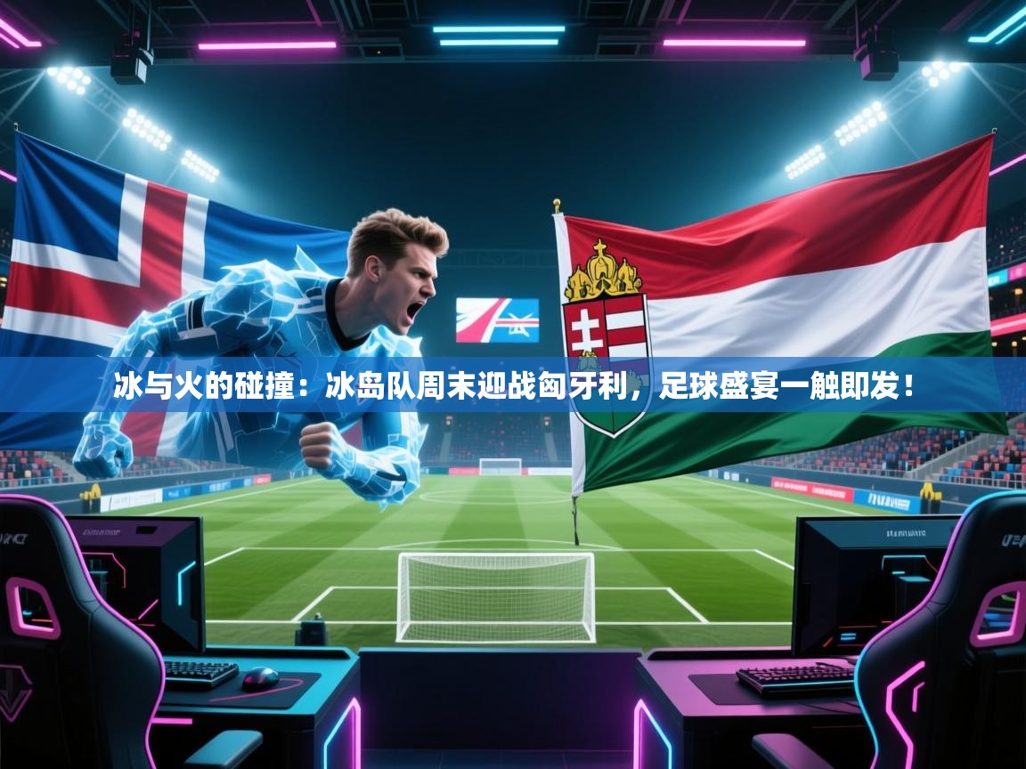 冰与火的碰撞：冰岛队周末迎战匈牙利，足球盛宴一触即发！  第2张