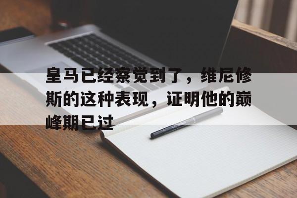 开云体育官网登入-皇马已经察觉到了，维尼修斯的这种表现，证明他的巅峰期已过