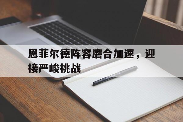 开云体育官网平台-恩菲尔德阵容磨合加速，迎接严峻挑战